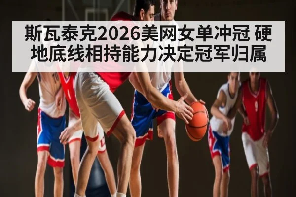 斯瓦泰克2026美网女单冲冠 硬地底线相持能力决定冠军归属